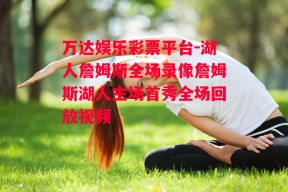 万达娱乐彩票平台-湖人詹姆斯全场录像詹姆斯湖人主场首秀全场回放视频