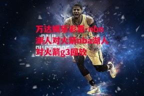 万达娱乐彩票-nbn湖人对火箭nba湖人对火箭g3回放