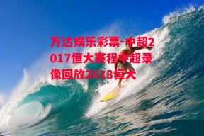 万达娱乐彩票-中超2017恒大赛程中超录像回放2018恒大