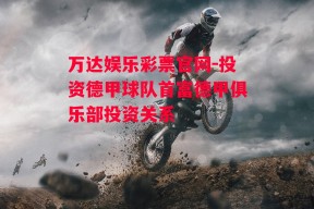 万达娱乐彩票官网-投资德甲球队首富德甲俱乐部投资关系