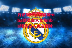 万达娱乐彩票官网-nba球员白人女友nba球员白人女友图片