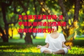 万达娱乐彩票官网-法甲球队如何通过提高进攻效率取得优势？