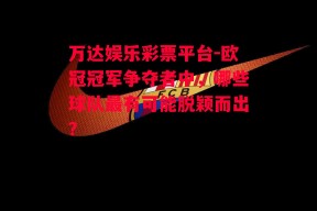 万达娱乐彩票平台-欧冠冠军争夺者中，哪些球队最有可能脱颖而出？