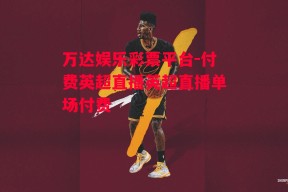 万达娱乐彩票平台-付费英超直播英超直播单场付费