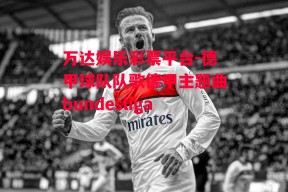 万达娱乐彩票平台-德甲球队队歌德甲主题曲bundesliga