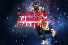 万达娱乐彩票平台-nba球员跟腱排行nba球员跟腱排行榜