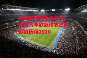 万达娱乐彩票平台-巴萨近几年欧冠球衣巴萨欧冠历程2020